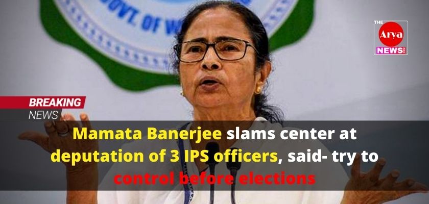 Mamata Banerjee slams center at deputation of 3 IPS officers, said- try to control before elections